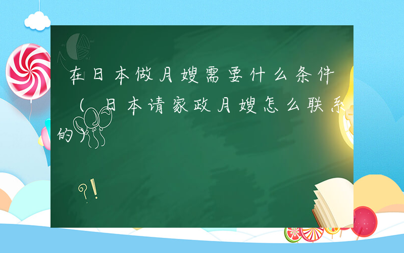 在日本做月嫂需要什么条件 (日本请家政月嫂怎么联系的)